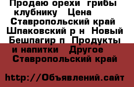 Продаю орехи, грибы, клубнику › Цена ­ 45 - Ставропольский край, Шпаковский р-н, Новый Бешпагир п. Продукты и напитки » Другое   . Ставропольский край